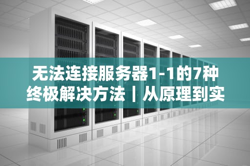 无法连接服务器1-1的7种终极解决方法｜从原理到实操全解析