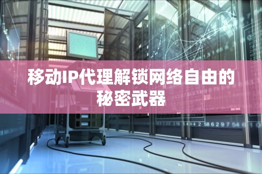 移动IP代理解锁网络自由的秘密武器
