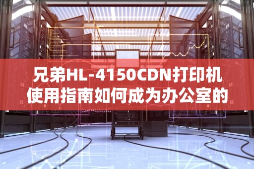兄弟HL-4150CDN打印机使用指南如何成为办公室的“打印大神”？
