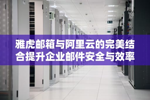雅虎邮箱与阿里云的完美结合提升企业邮件安全与效率的实用指南