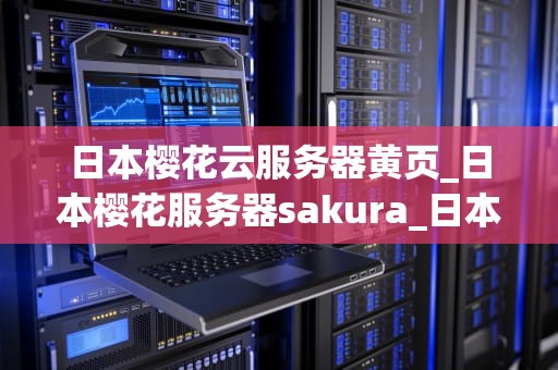 日本樱花云服务器黄页_日本樱花服务器sakura_日本樱花云服务器黄页：打造全球领先的云服务体验