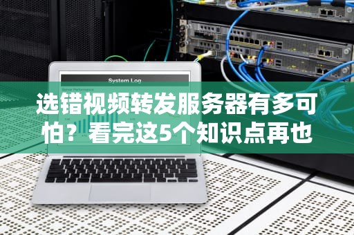 选错视频转发服务器有多可怕？看完这5个知识点再也不敢瞎操作