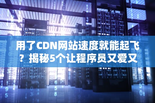 用了CDN网站速度就能起飞？揭秘5个让程序员又爱又恨的加速玄学