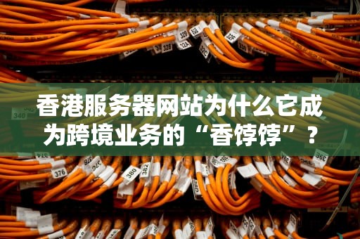 香港服务器网站为什么它成为跨境业务的“香饽饽”？