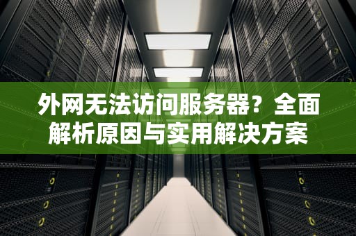 外网无法访问服务器？全面解析原因与实用解决方案
