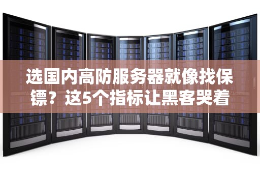选国内高防服务器就像找保镖？这5个指标让黑客哭着喊爸爸