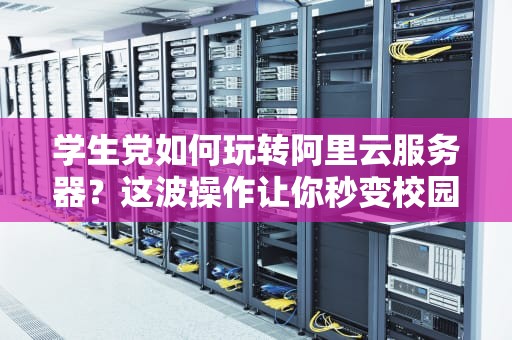 学生党如何玩转阿里云服务器？这波操作让你秒变校园技术达人！
