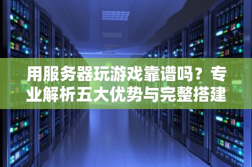 用服务器玩游戏靠谱吗？专业解析五大优势与完整搭建指南