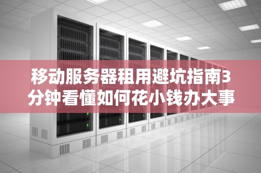 移动服务器租用避坑指南3分钟看懂如何花小钱办大事