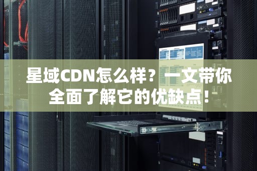 星域CDN怎么样？一文带你全面了解它的优缺点！