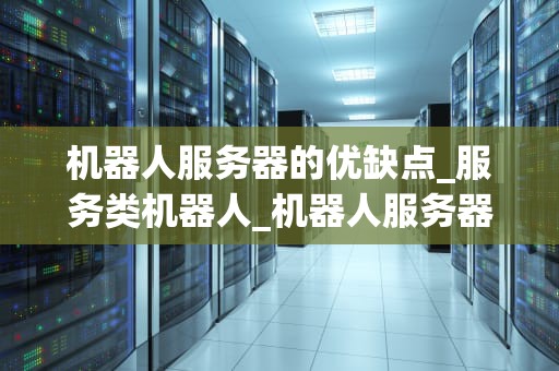 机器人服务器的优缺点_服务类机器人_机器人服务器的优缺点