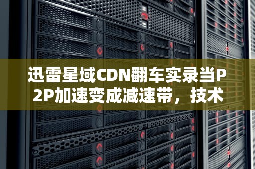 迅雷星域CDN翻车实录当P2P加速变成减速带，技术宅如何自救？