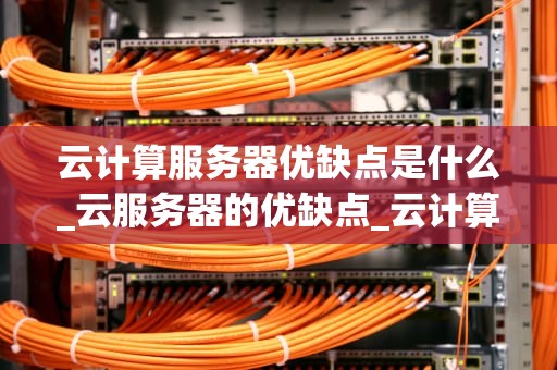 云计算服务器优缺点是什么_云服务器的优缺点_云计算服务器的优缺点分析