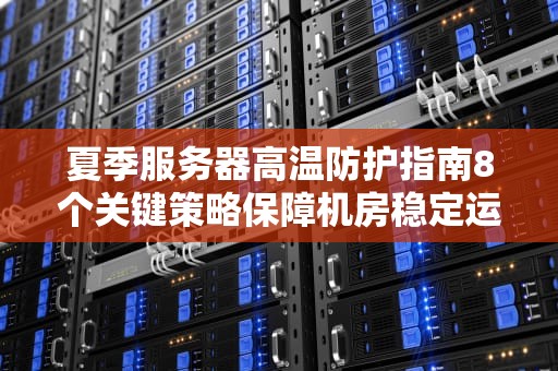 夏季服务器高温防护指南8个关键策略保障机房稳定运行