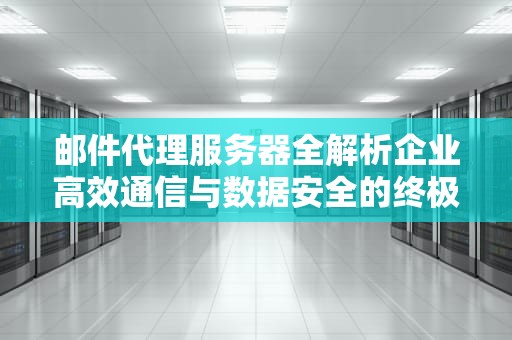 邮件代理服务器全解析企业高效通信与数据安全的终极解决方案