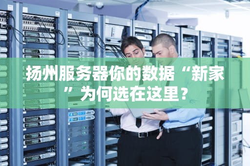 扬州服务器你的数据“新家”为何选在这里？