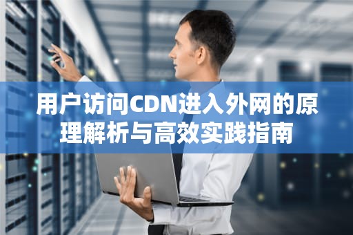 用户访问CDN进入外网的原理解析与高效实践指南