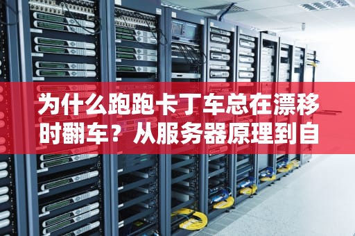 为什么跑跑卡丁车总在漂移时翻车？从服务器原理到自救指南