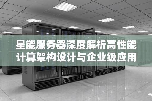 星能服务器深度解析高性能计算架构设计与企业级应用指南