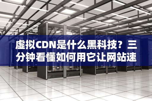 虚拟CDN是什么黑科技？三分钟看懂如何用它让网站速度原地起飞！