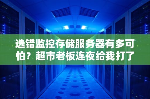 选错监控存储服务器有多可怕？超市老板连夜给我打了三小时电话