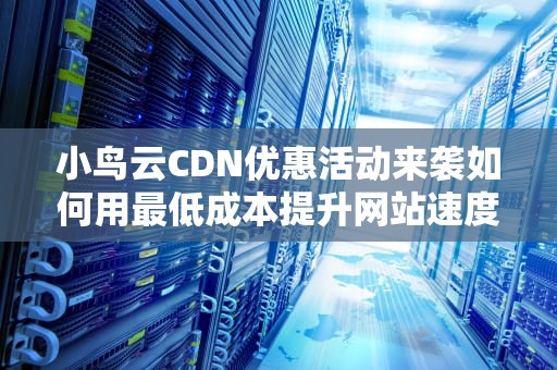 小鸟云CDN优惠活动来袭如何用最低成本提升网站速度？