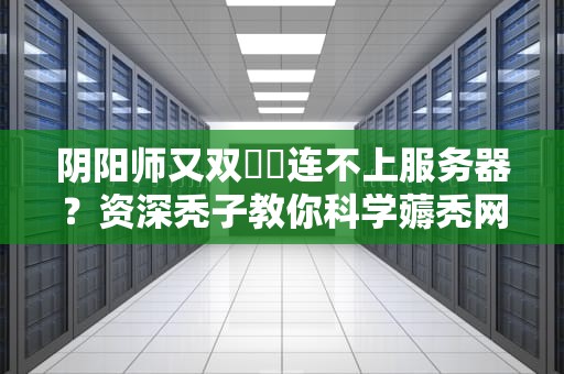阴阳师又双叒叕连不上服务器？资深秃子教你科学薅秃网易程序猿