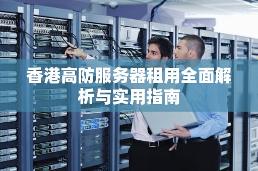 香港高防服务器租用全面解析与实用指南