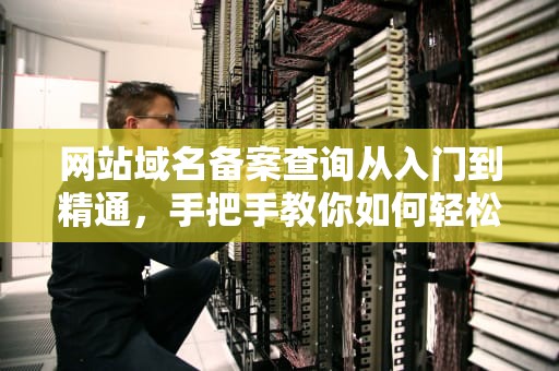 网站域名备案查询从入门到精通，手把手教你如何轻松搞定！