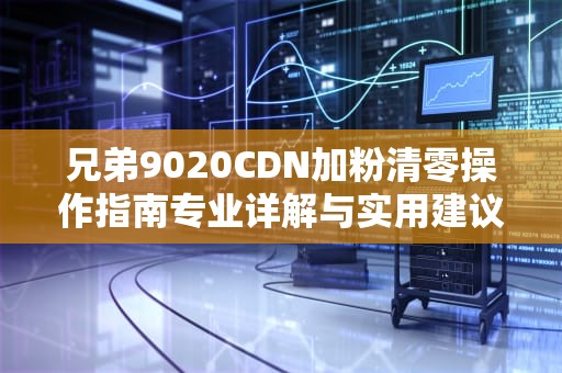 兄弟9020CDN加粉清零操作指南专业详解与实用建议