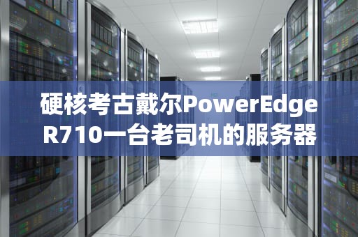 硬核考古戴尔PowerEdgeR710一台老司机的服务器如何教做人？看完直呼姜还是老的辣