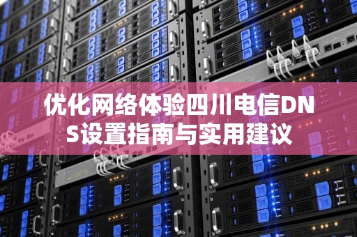 优化网络体验四川电信DNS设置指南与实用建议
