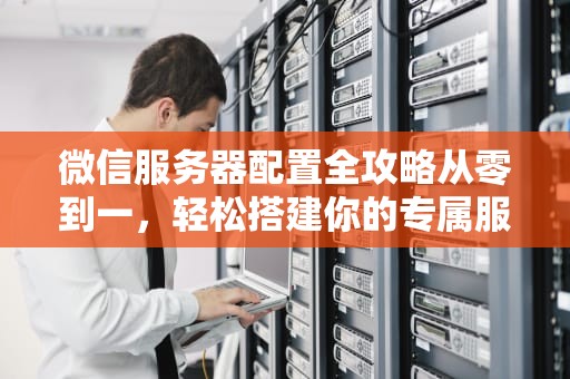 微信服务器配置全攻略从零到一，轻松搭建你的专属服务器