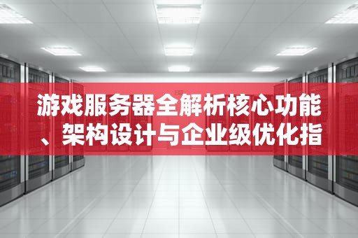 游戏服务器全解析核心功能、架构设计与企业级优化指南