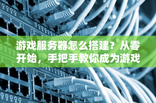 游戏服务器怎么搭建？从零开始，手把手教你成为游戏服务器搭建大神！