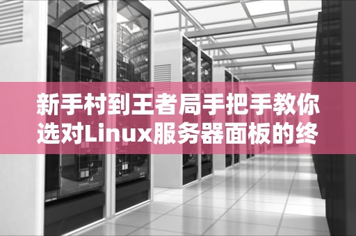 新手村到王者局手把手教你选对Linux服务器面板的终极姿势