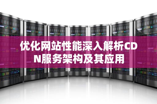 优化网站性能深入解析CDN服务架构及其应用