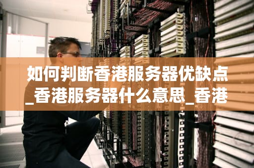 如何判断香港服务器优缺点_香港服务器什么意思_香港服务器的优缺点分析