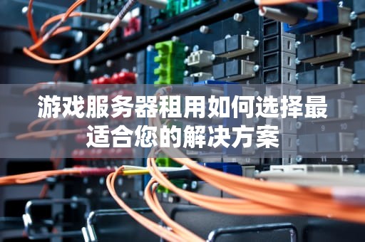 游戏服务器租用如何选择最适合您的解决方案