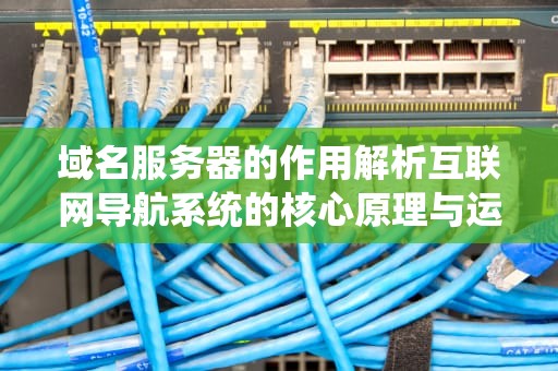 域名服务器的作用解析互联网导航系统的核心原理与运维指南