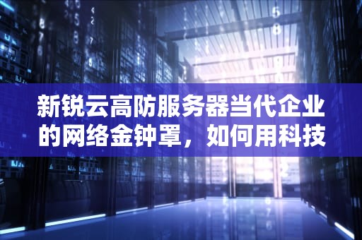 新锐云高防服务器当代企业的网络金钟罩，如何用科技硬刚DDoS攻击？