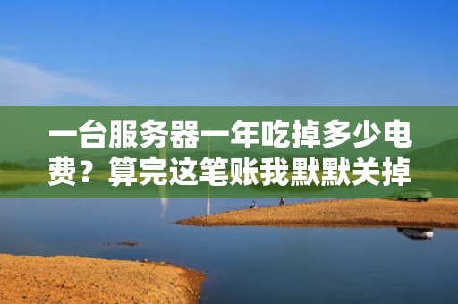 一台服务器一年吃掉多少电费？算完这笔账我默默关掉了王者荣耀