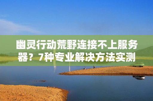 幽灵行动荒野连接不上服务器？7种专业解决方法实测有效