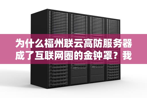 为什么福州联云高防服务器成了互联网圈的金钟罩？我用3个真实故事给你盘明白