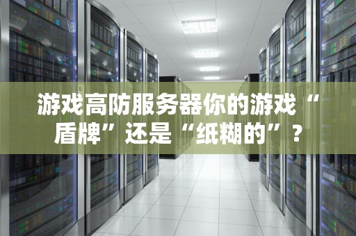 游戏高防服务器你的游戏“盾牌”还是“纸糊的”？