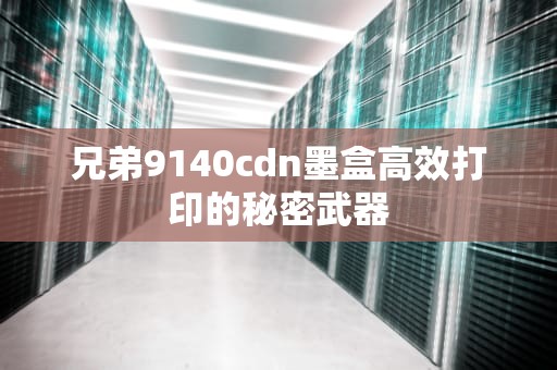 兄弟9140cdn墨盒高效打印的秘密武器