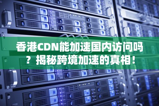 香港CDN能加速国内访问吗？揭秘跨境加速的真相！