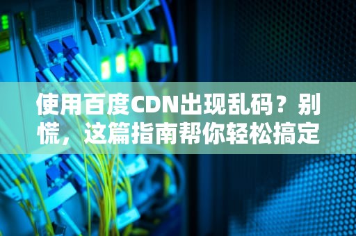 使用百度CDN出现乱码？别慌，这篇指南帮你轻松搞定！