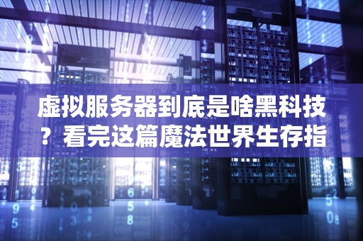 虚拟服务器到底是啥黑科技？看完这篇魔法世界生存指南就全懂了！