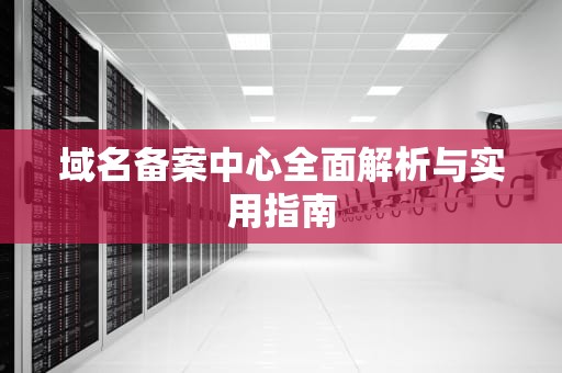 域名备案中心全面解析与实用指南
